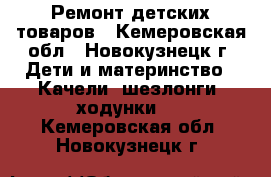 Ремонт детских товаров - Кемеровская обл., Новокузнецк г. Дети и материнство » Качели, шезлонги, ходунки   . Кемеровская обл.,Новокузнецк г.